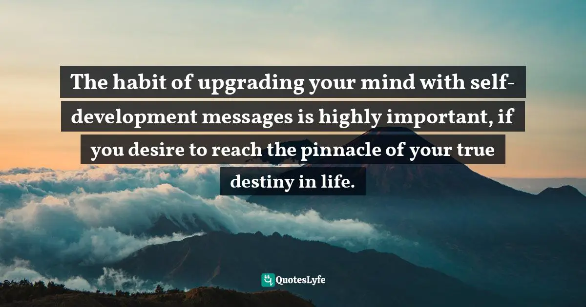 Upgrading Quotes: "The habit of upgrading your mind with self-development messages is highly important, if you desire to reach the pinnacle of your true destiny in life."