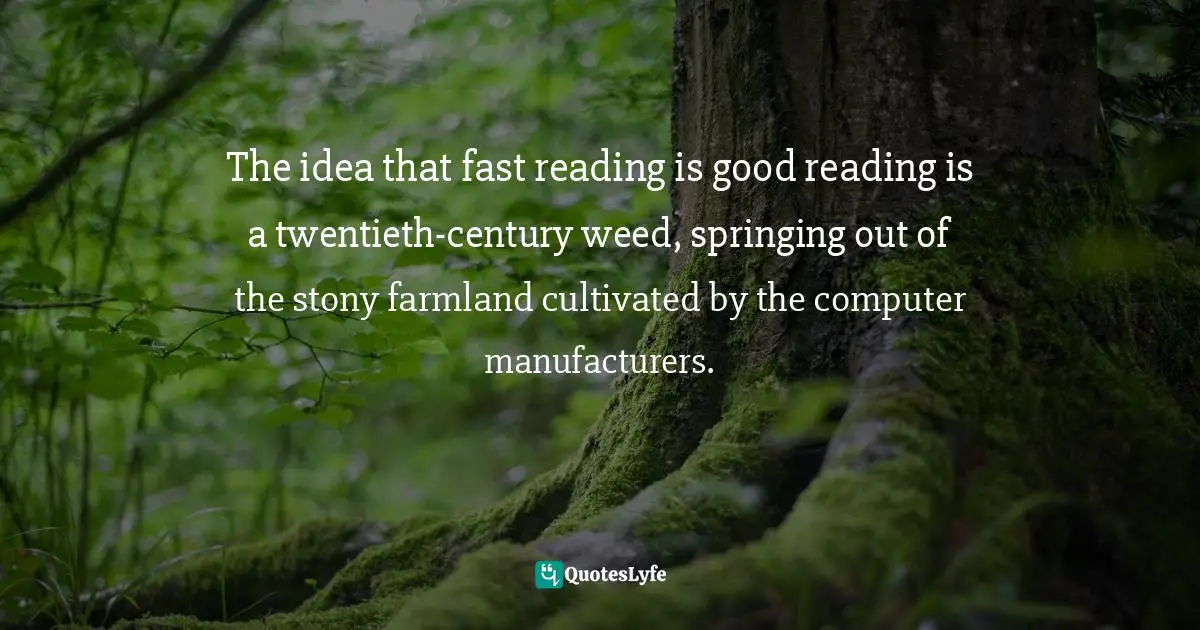 The idea that fast reading is good reading is a twentieth-century weed, springing out of the stony farmland cultivated by the computer manufacturers.
