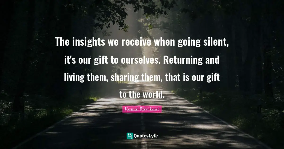 The insights we receive when going silent, it's our gift to ourselves. Returning and living them, sharing them, that is our gift to the world.