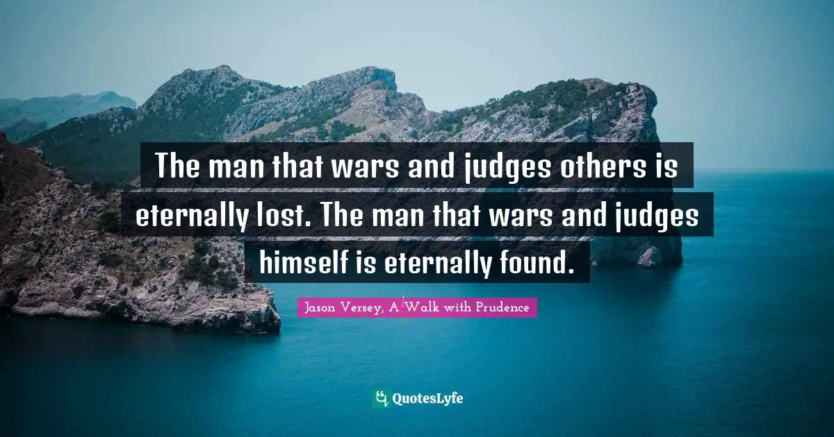The man that wars and judges others is eternally lost. The man that wars and judges himself is eternally found.