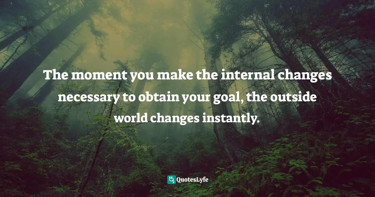 Passages Quotes: "The moment you make the internal changes necessary to obtain your goal, the outside world changes instantly."