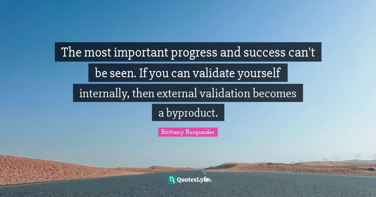 The most important progress and success can't be seen. If you can validate yourself internally, then external validation becomes a byproduct.