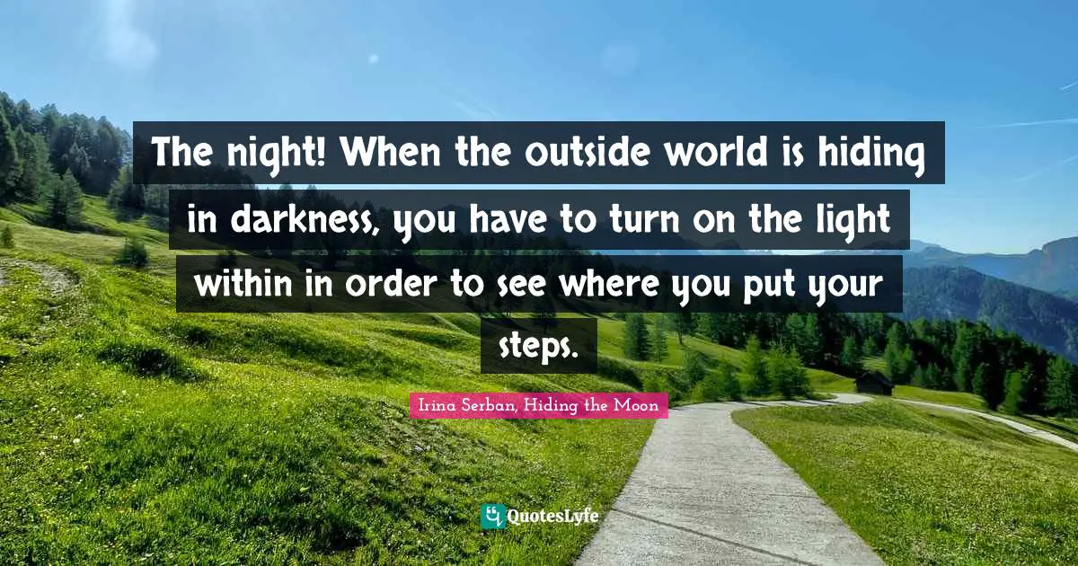 The night! When the outside world is hiding in darkness, you have to turn on the light within in order to see where you put your steps.