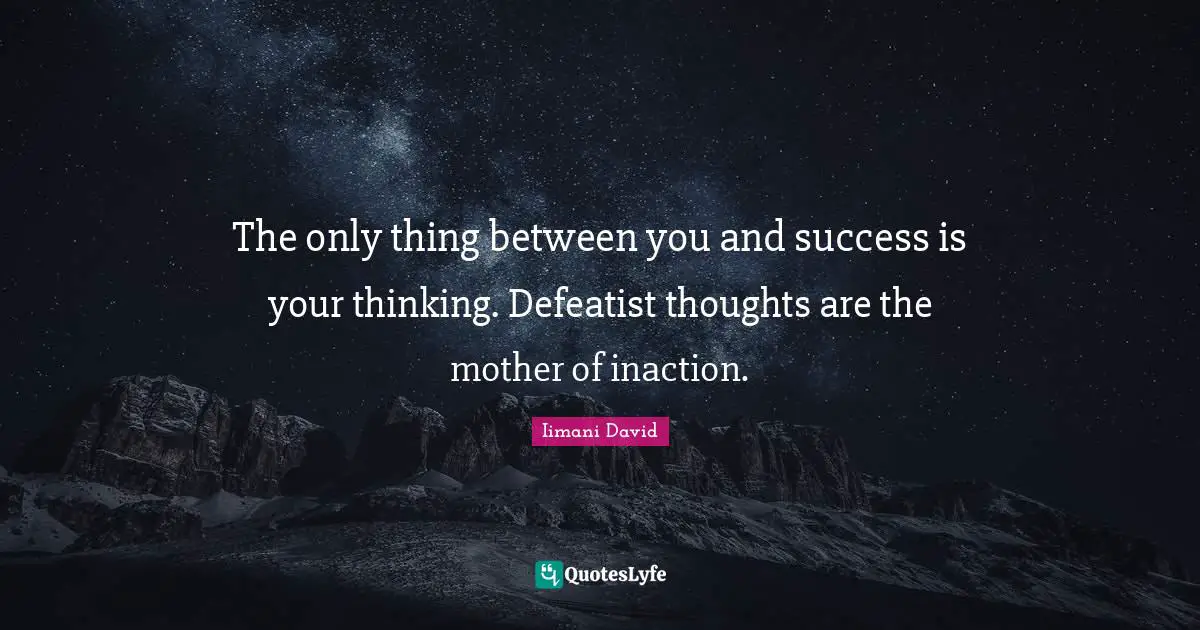 The only thing between you and success is your thinking. Defeatist thoughts are the mother of inaction.
