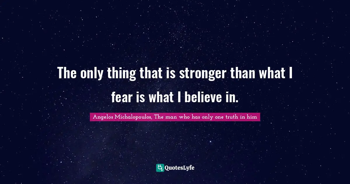 The only thing that is stronger than what I fear is what I believe in.