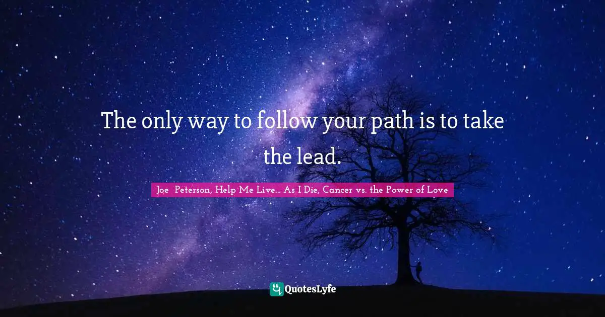 The only way to follow your path is to take the lead.