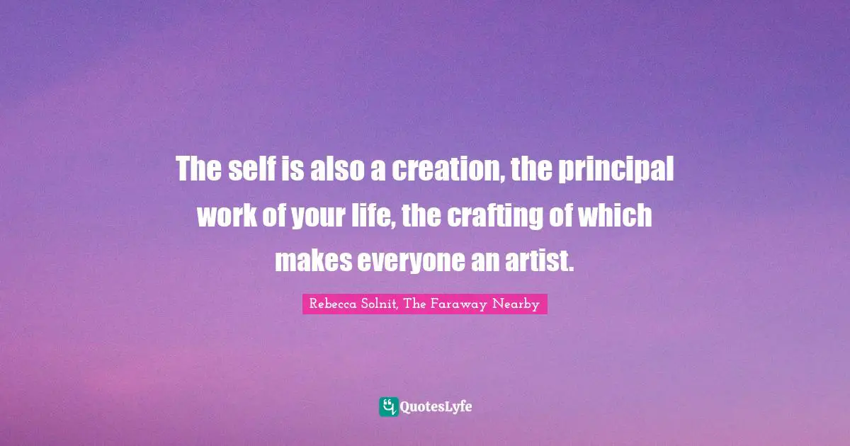 The self is also a creation, the principal work of your life, the crafting of which makes everyone an artist.
