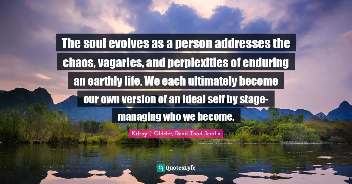 Evolved Quotes: "The soul evolves as a person addresses the chaos, vagaries, and perplexities of enduring an earthly life. We each ultimately become our own version of an ideal self by stage-managing who we become."