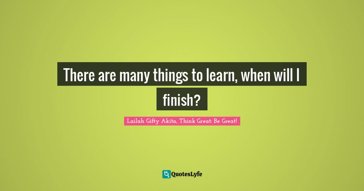 Lailah Gifty Akita Affirmations Quotes: "There are many things to learn, when will I finish?"