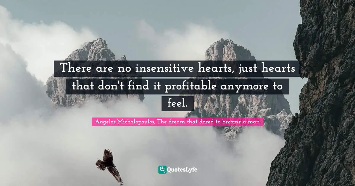 Angelos Michalopoulos, The Dream That Dared To Become A Man Quotes: "There are no insensitive hearts, just hearts that don't find it profitable anymore to feel."