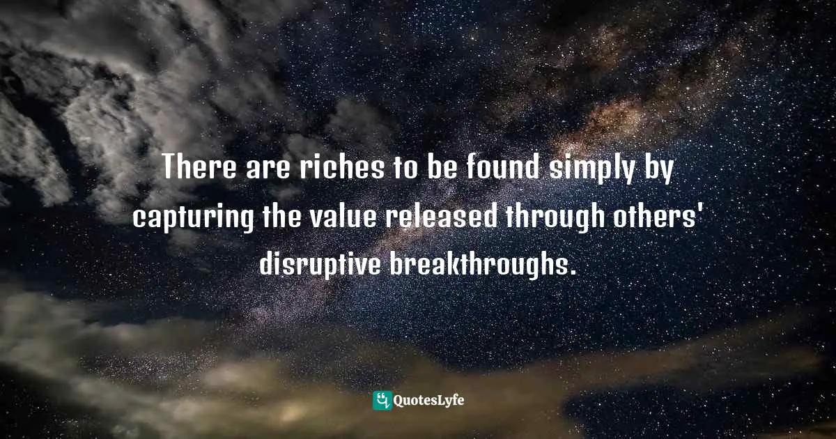 Jay Samit, Disrupt You!: Master Personal Transformation, Seize Opportunity, and Thrive in the Era of Endless Innovation Quotes: There are riches to be found simply by capturing the value released through others' disruptive breakthroughs.