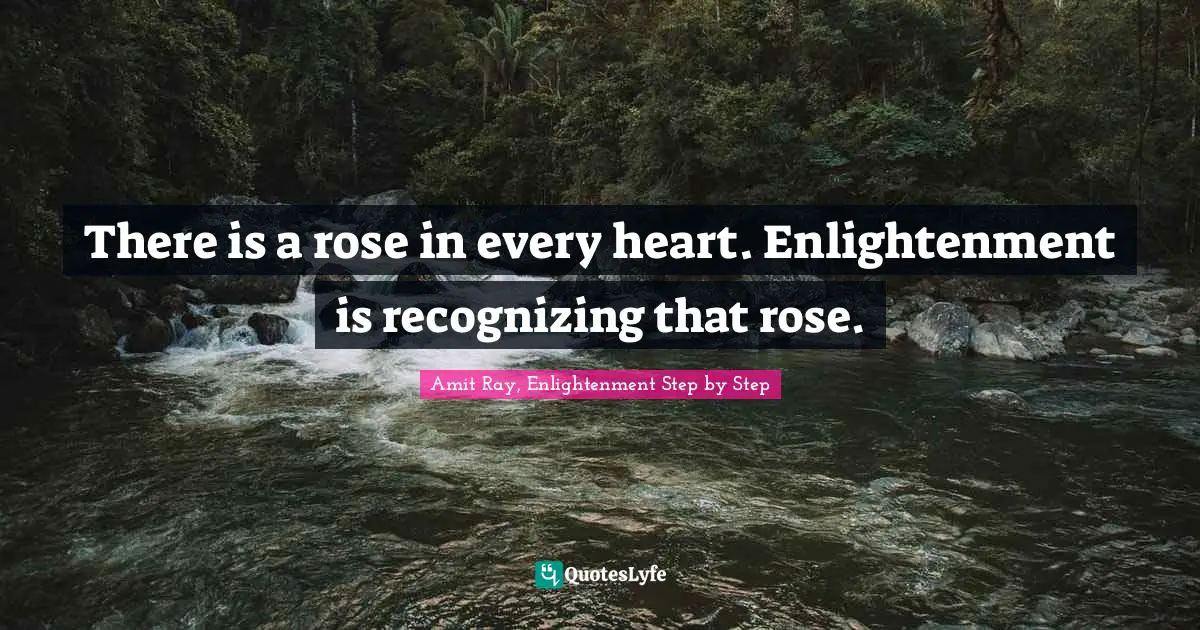 There is a rose in every heart. Enlightenment is recognizing that rose.