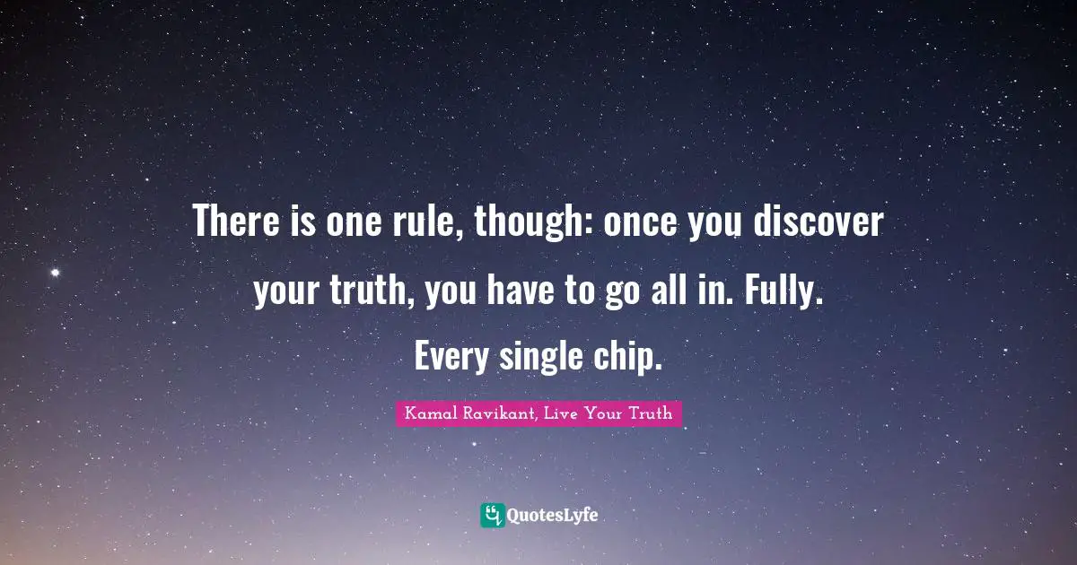 There is one rule, though: once you discover your truth, you have to go all in. Fully. Every single chip.