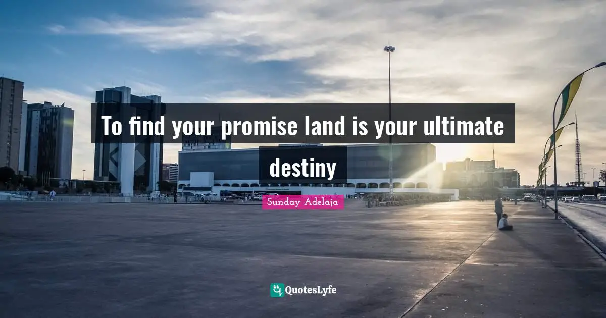 To find your promise land is your ultimate destiny