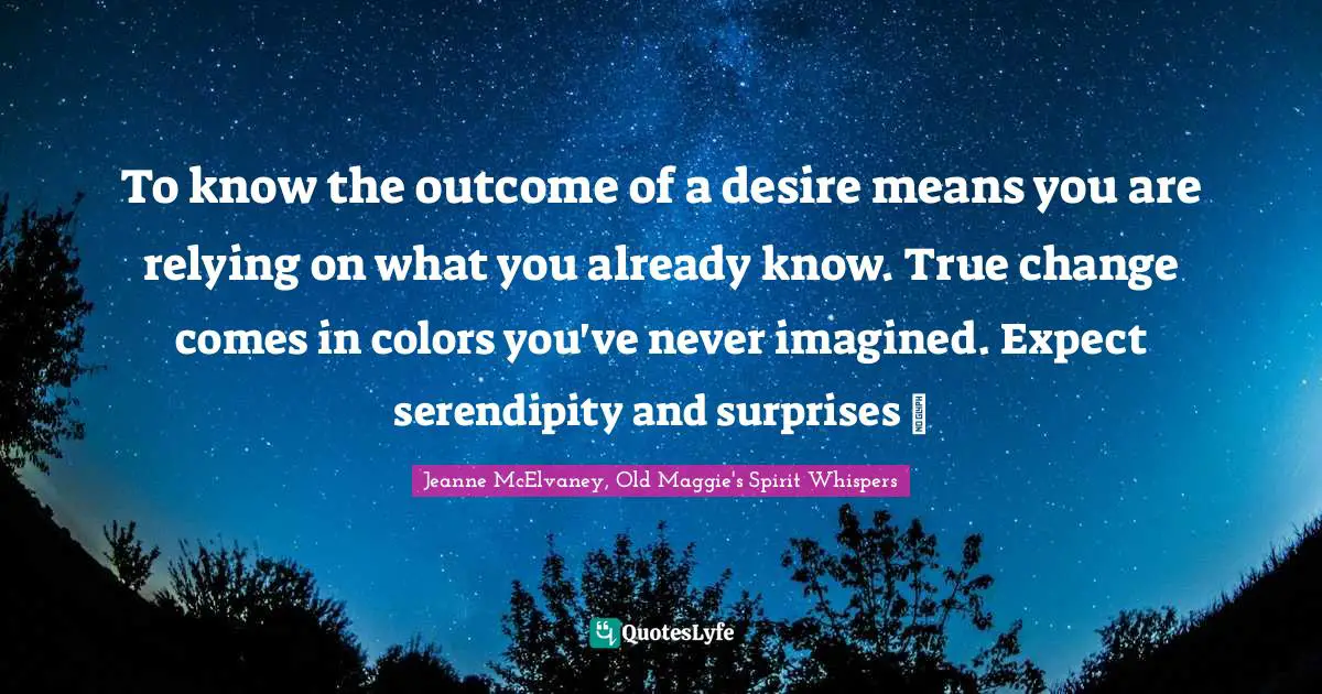 Personal Development Insights Quotes: "To know the outcome of a desire means you are relying on what you already know. True change comes in colors you've never imagined. Expect serendipity and surprises ~"