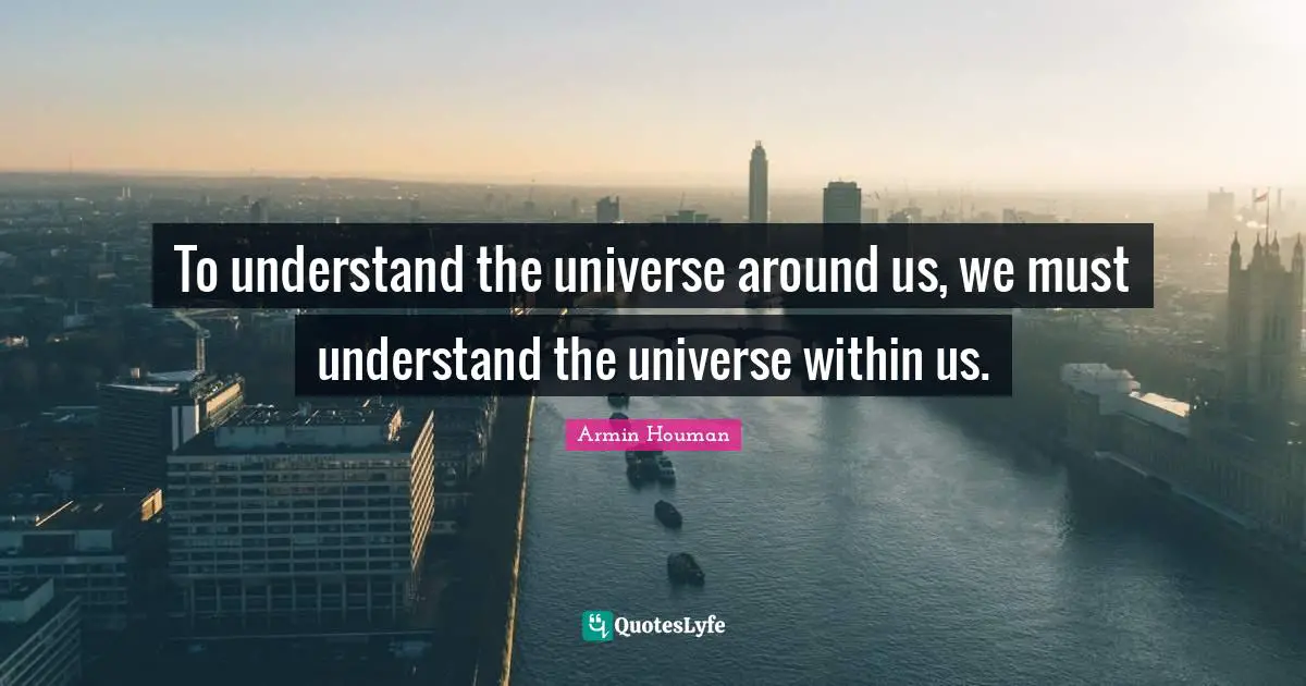 To understand the universe around us, we must understand the universe within us.