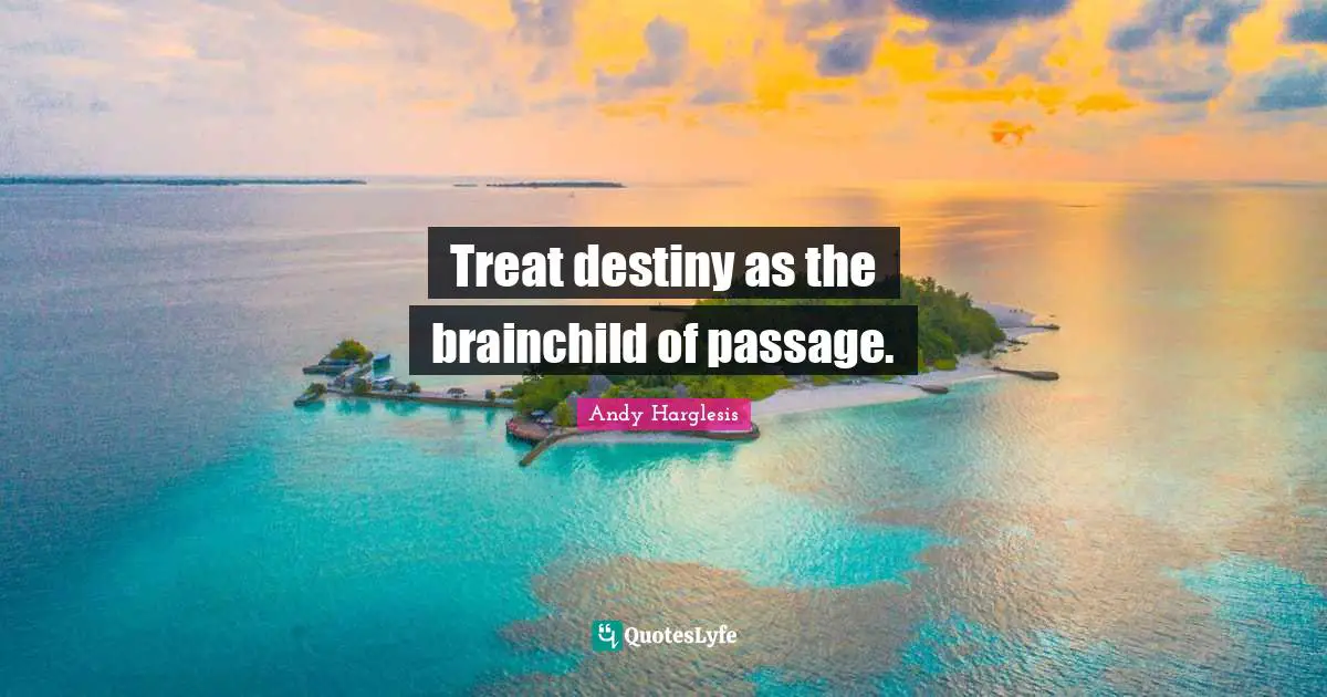 Treat destiny as the brainchild of passage.