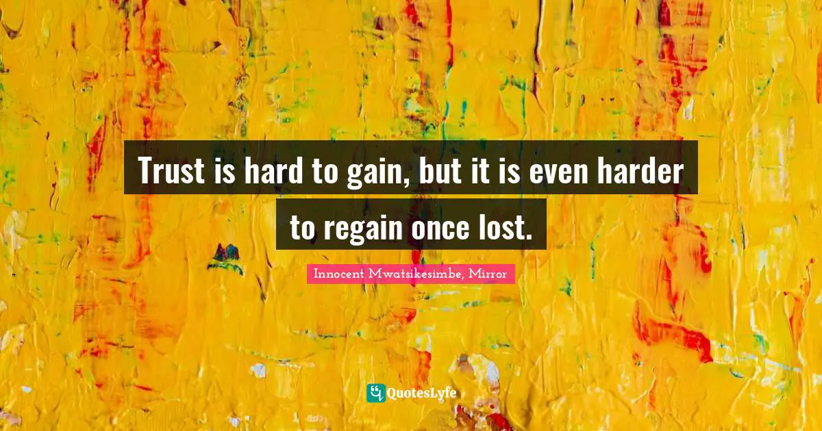 Trust is hard to gain, but it is even harder to regain once lost.