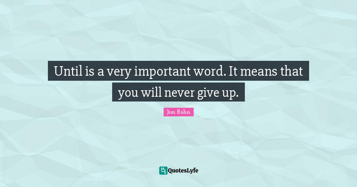 Until is a very important word. It means that you will never give up.