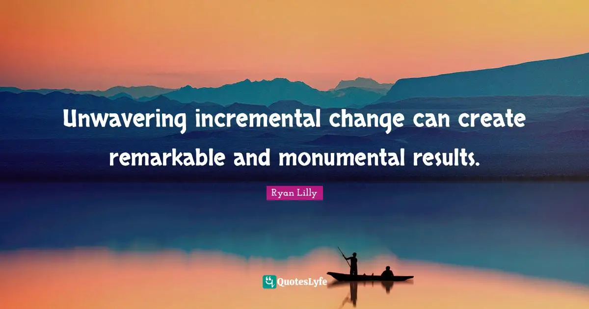 Incrementalism Quotes: "Unwavering incremental change can create remarkable and monumental results."