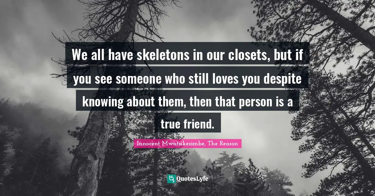 We all have skeletons in our closets, but if you see someone who still loves you despite knowing about them, then that person is a true friend.