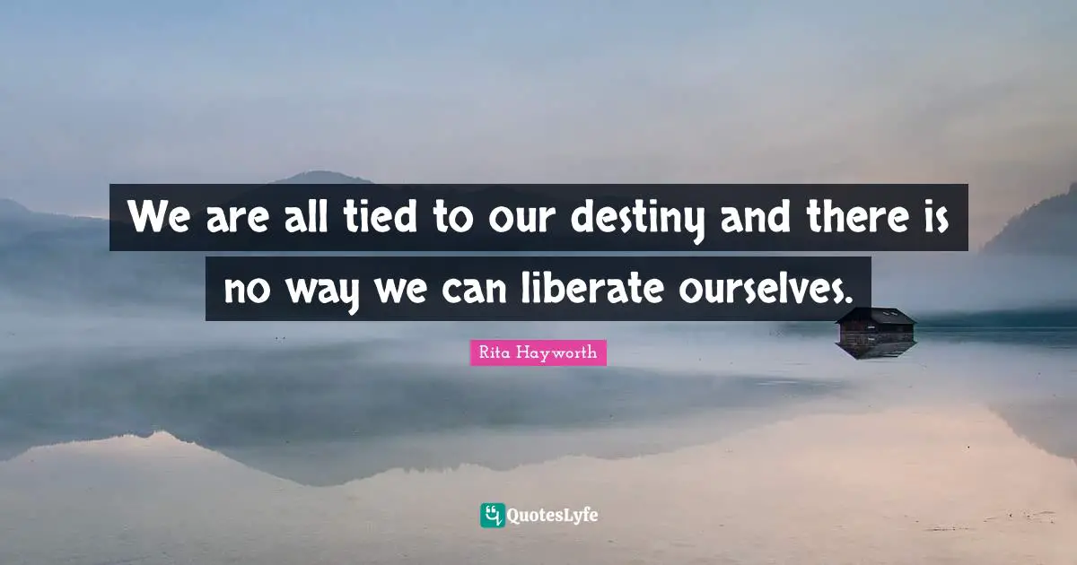 We are all tied to our destiny and there is no way we can liberate ourselves.