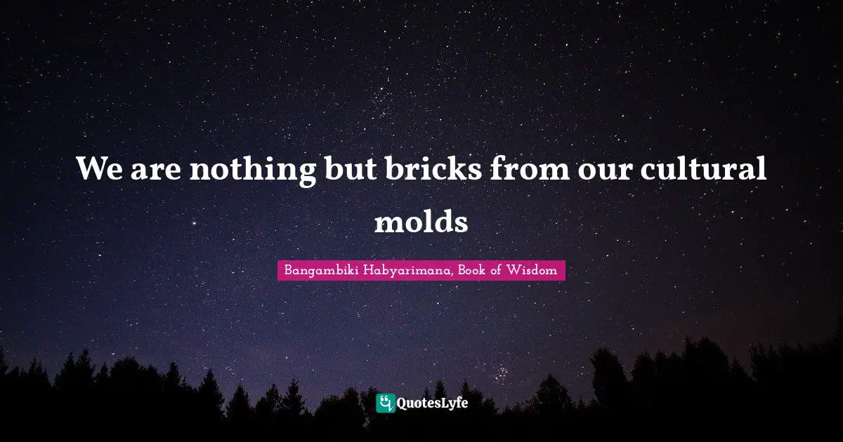 We are nothing but bricks from our cultural molds