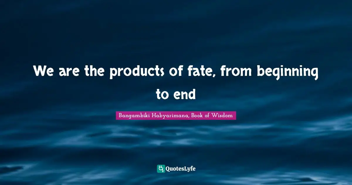 We are the products of fate, from beginning to end
