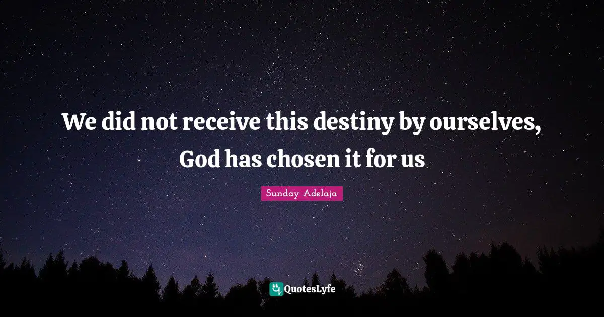 We did not receive this destiny by ourselves, God has chosen it for us