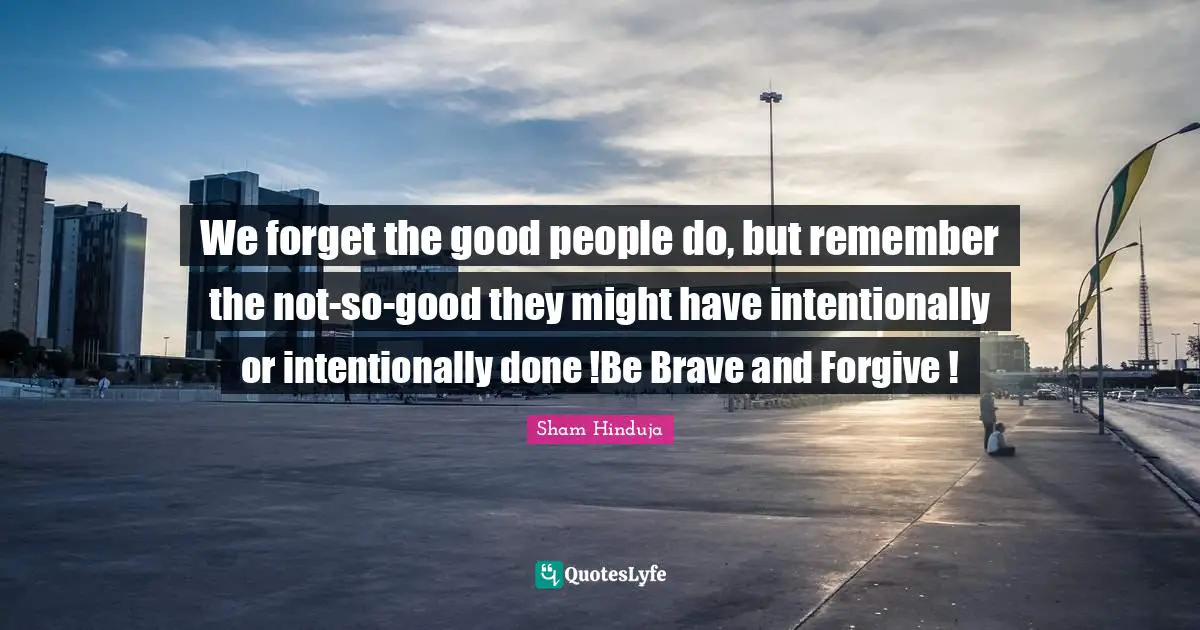 We forget the good people do, but remember the not-so-good they might have intentionally or intentionally done !Be Brave and Forgive !