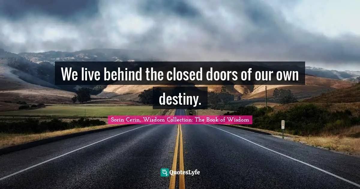 We live behind the closed doors of our own destiny.