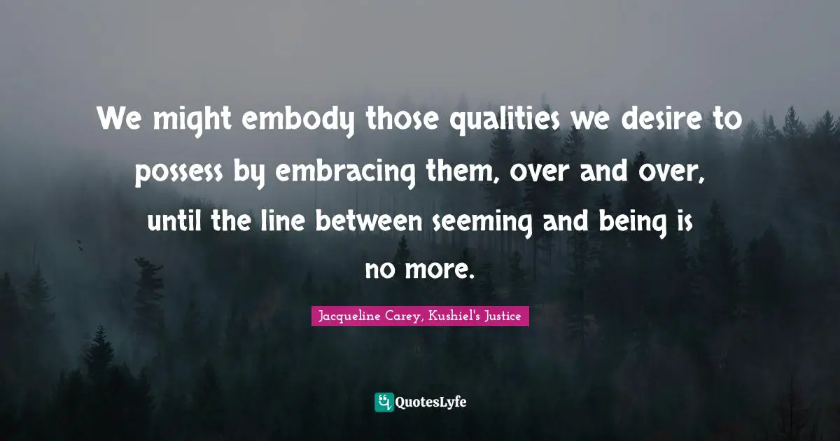 Jacqueline Carey Quotes: "We might embody those qualities we desire to possess by embracing them, over and over, until the line between seeming and being is no more."