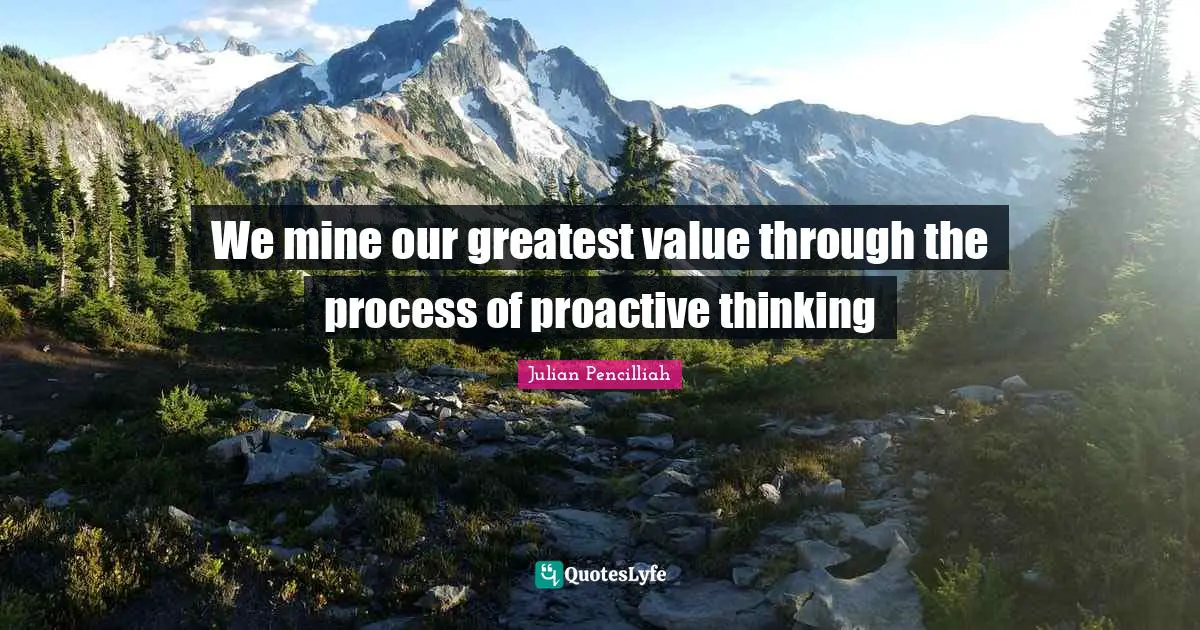 We mine our greatest value through the process of proactive thinking