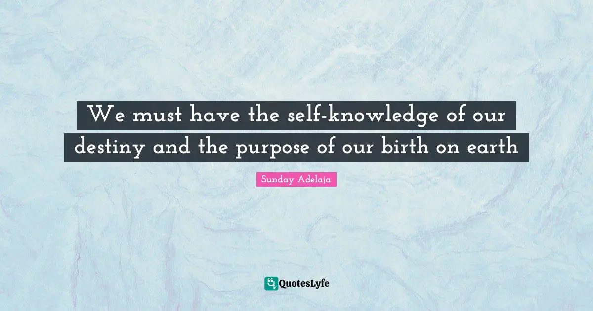 We must have the self-knowledge of our destiny and the purpose of our birth on earth