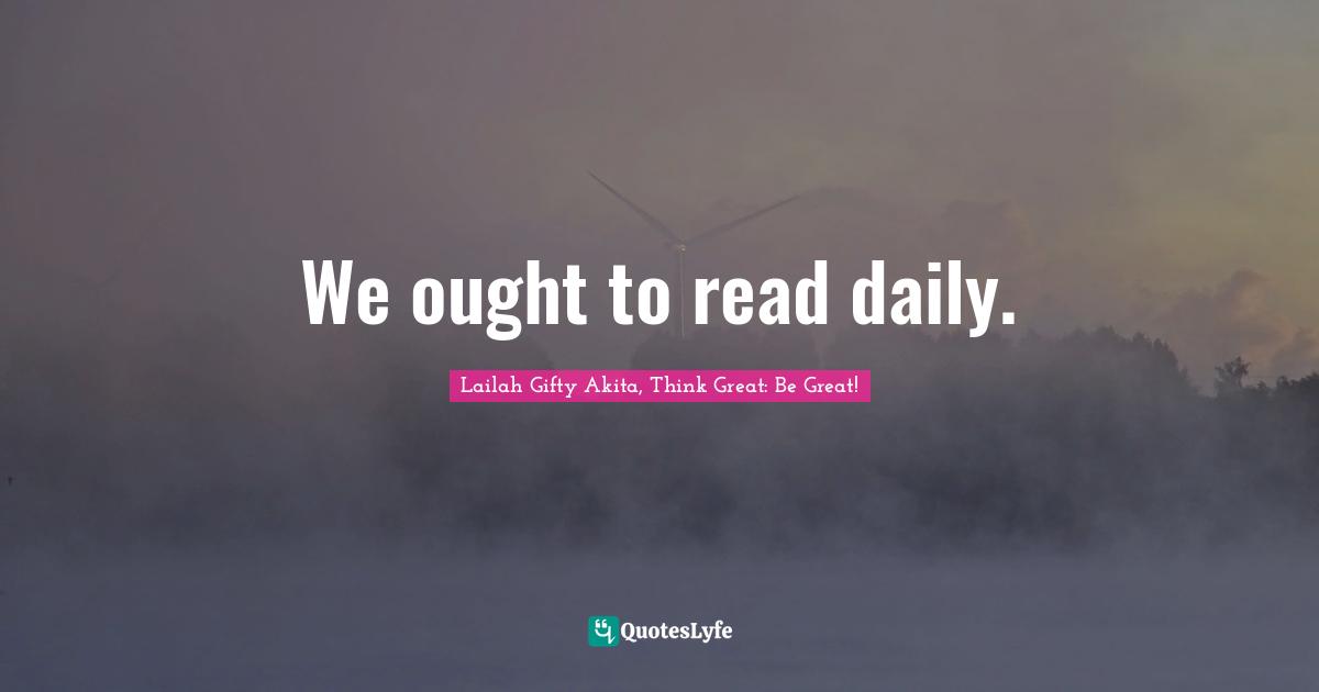 Lailah Gifty Akita, Think Great: Be Great! Quotes: "We ought to read daily."
