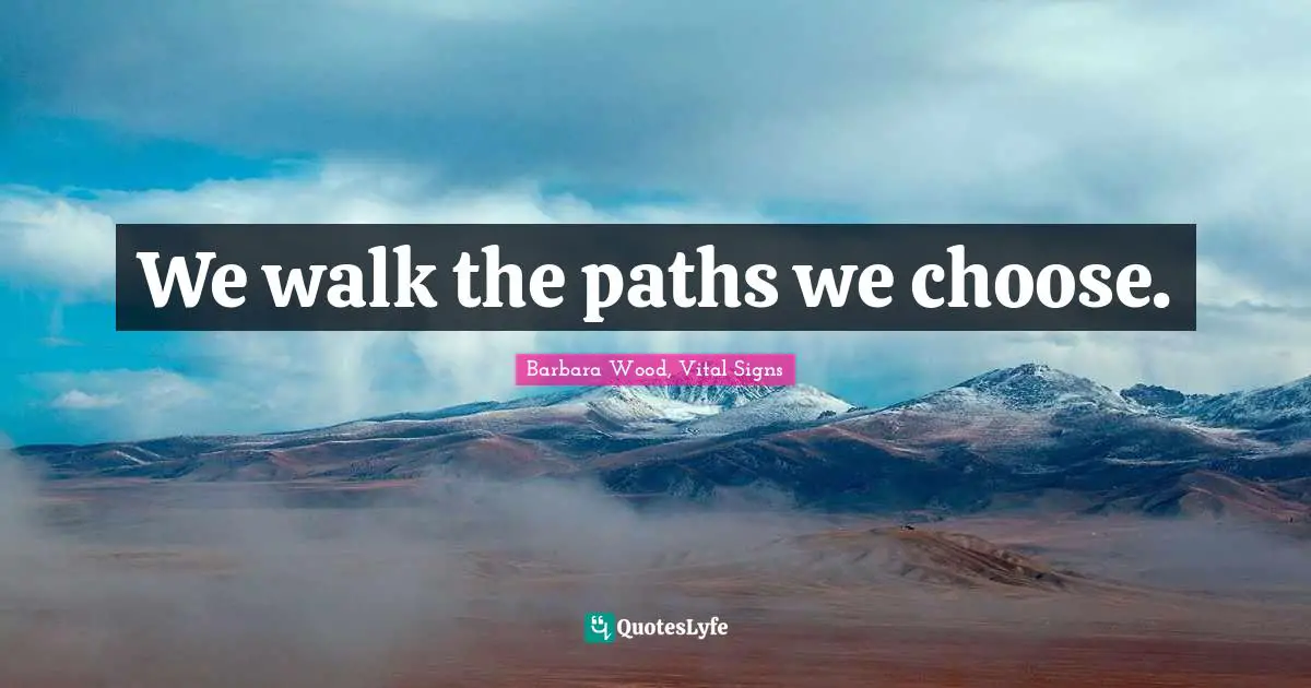 We walk the paths we choose.