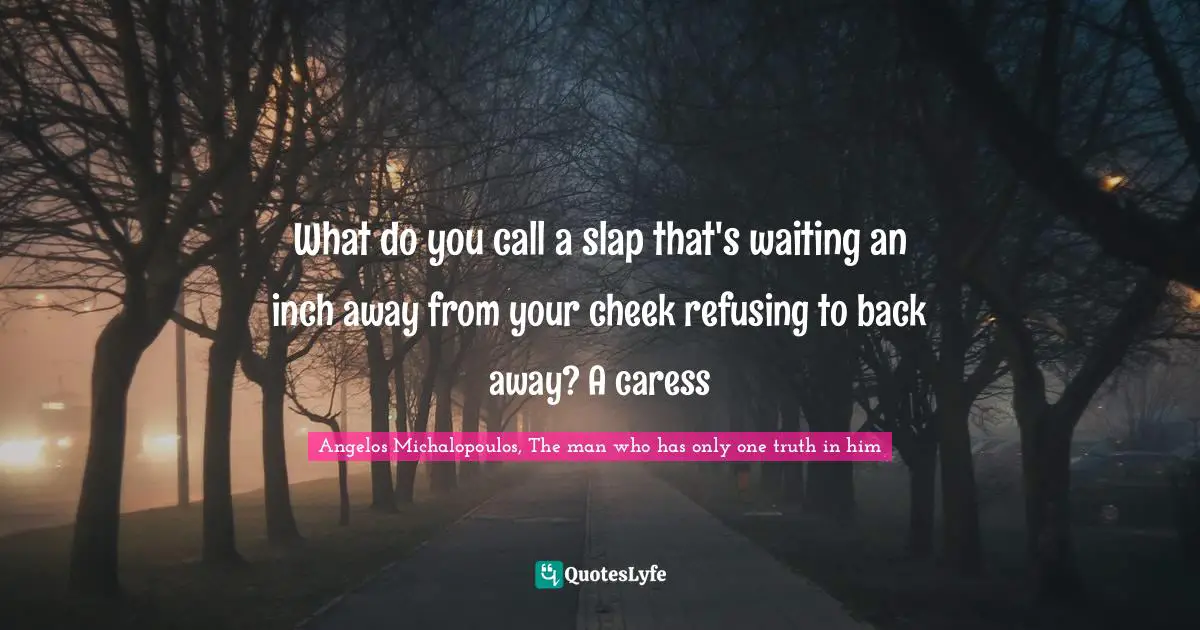What do you call a slap that's waiting an inch away from your cheek refusing to back away? A caress