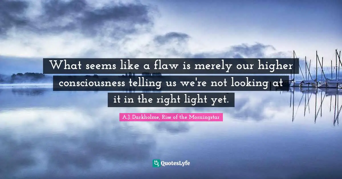 What seems like a flaw is merely our higher consciousness telling us we're not looking at it in the right light yet.