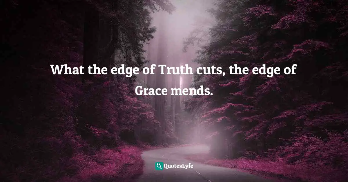 What the edge of Truth cuts, the edge of Grace mends.
