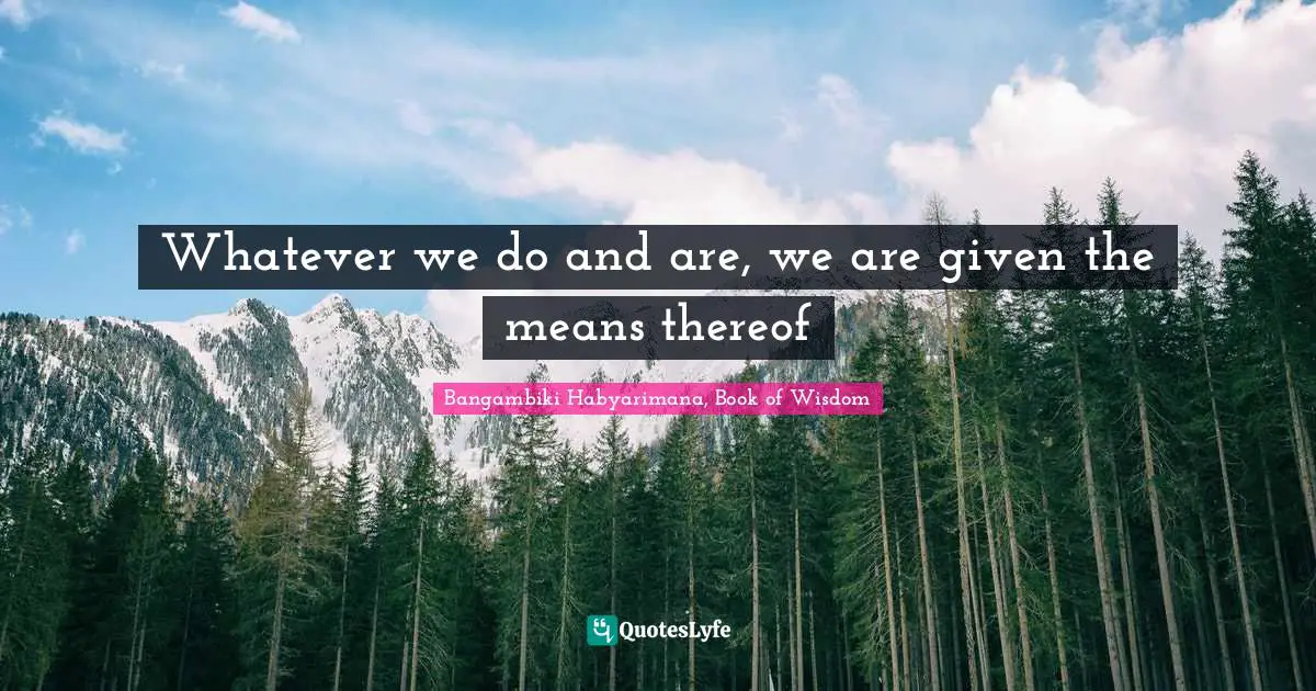Whatever we do and are, we are given the means thereof