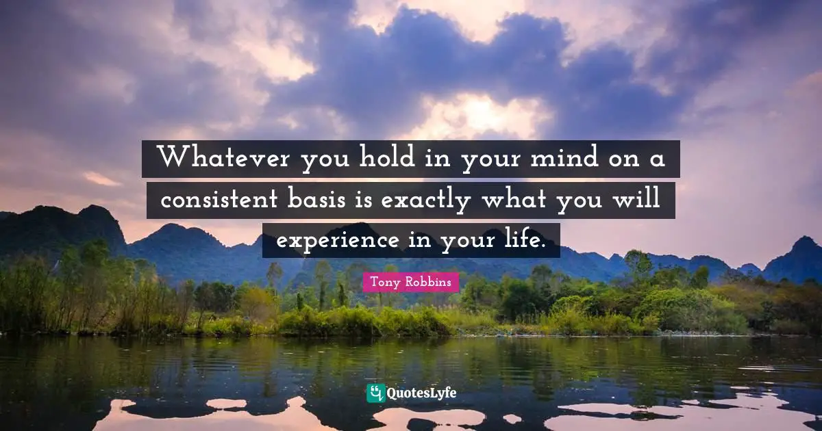 Tony Robbins Quotes: "Whatever you hold in your mind on a consistent basis is exactly what you will experience in your life."