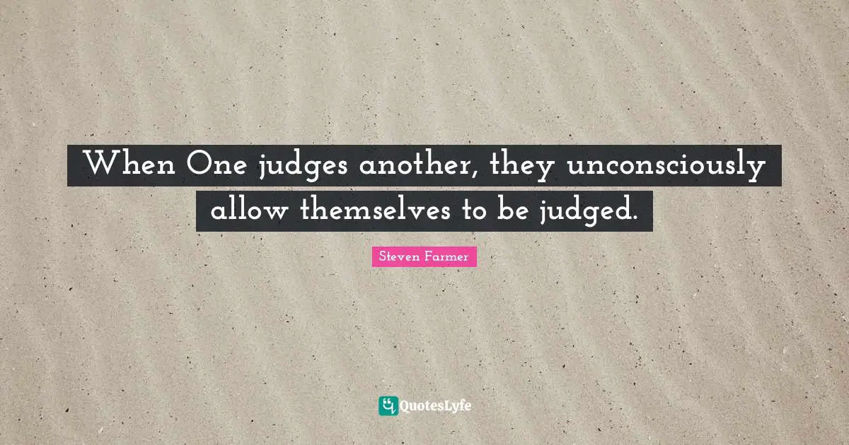 When One judges another, they unconsciously allow themselves to be judged.