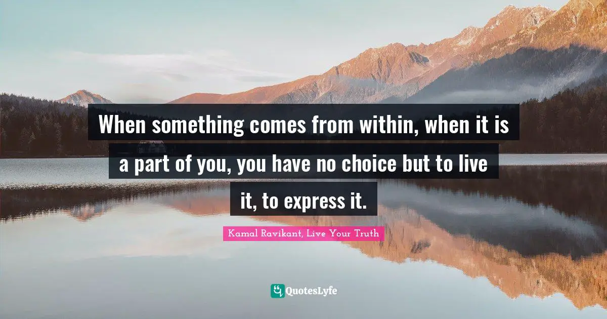 Kamal Ravikant, Live Your Truth Quotes: "When something comes from within, when it is a part of you, you have no choice but to live it, to express it."