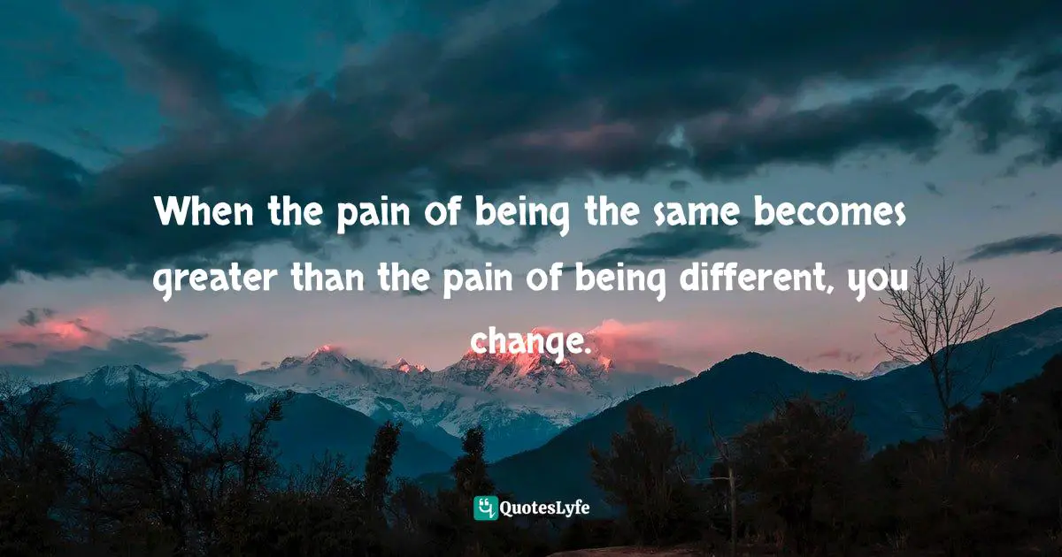 When the pain of being the same becomes greater than the pain of being different, you change.