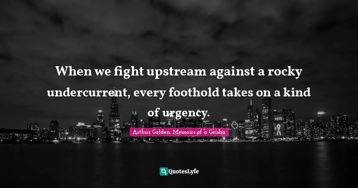 When we fight upstream against a rocky undercurrent, every foothold takes on a kind of urgency.