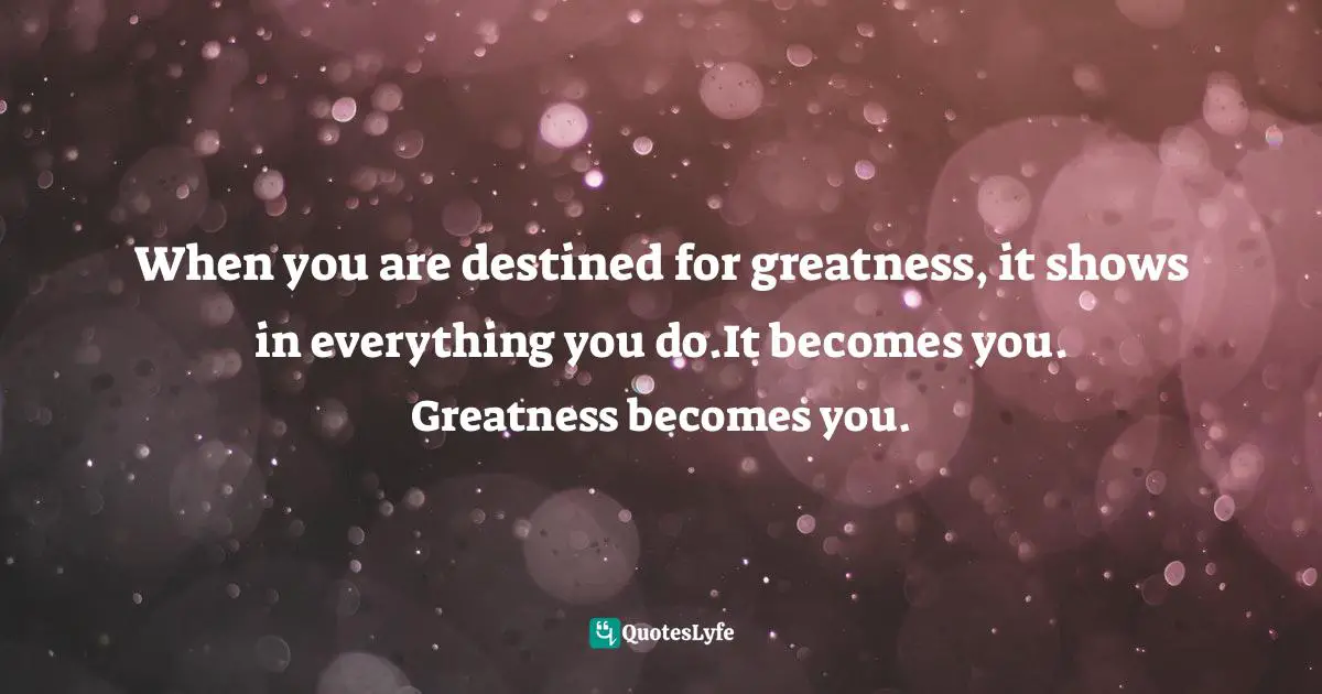 Lorii Myers, Targeting Success, Develop The Right Business Attitude To Be Successful In The Workplace Quotes: "When you are destined for greatness, it shows in everything you do.It becomes you. Greatness becomes you."