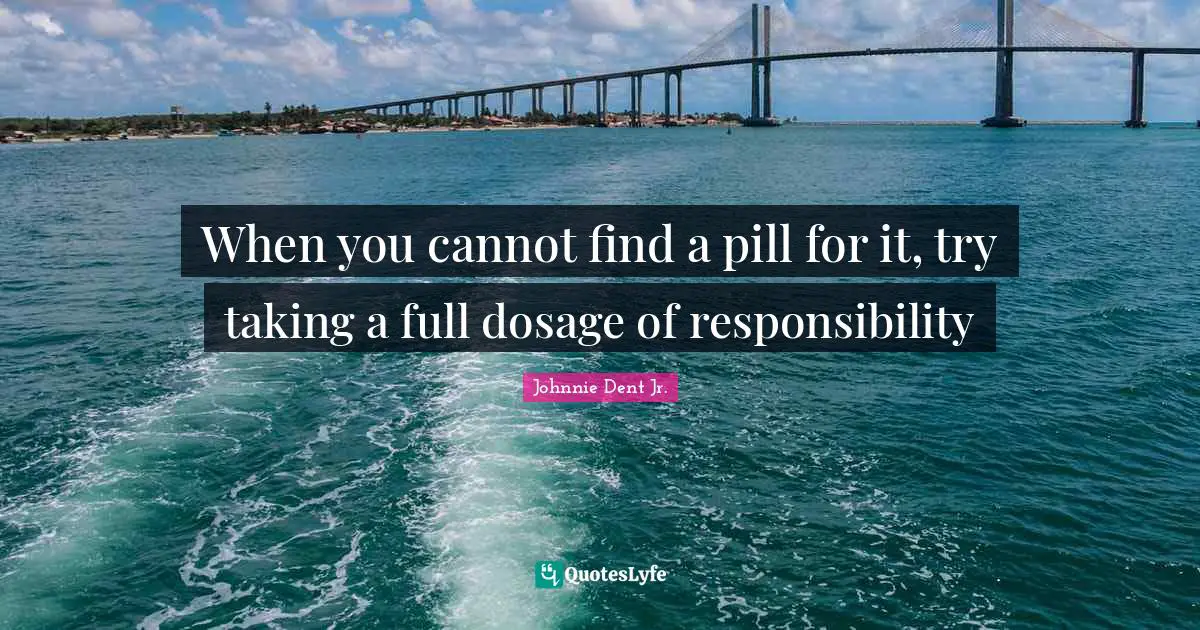When you cannot find a pill for it, try taking a full dosage of responsibility