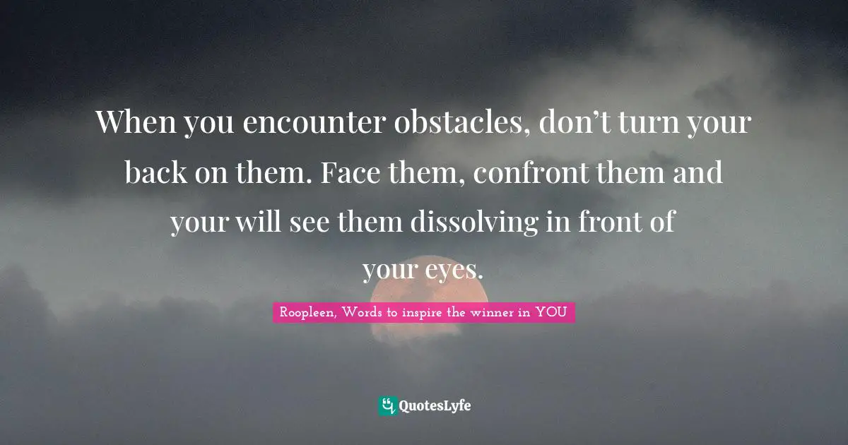 When you encounter obstacles, don’t turn your back on them. Face them, confront them and your will see them dissolving in front of your eyes.