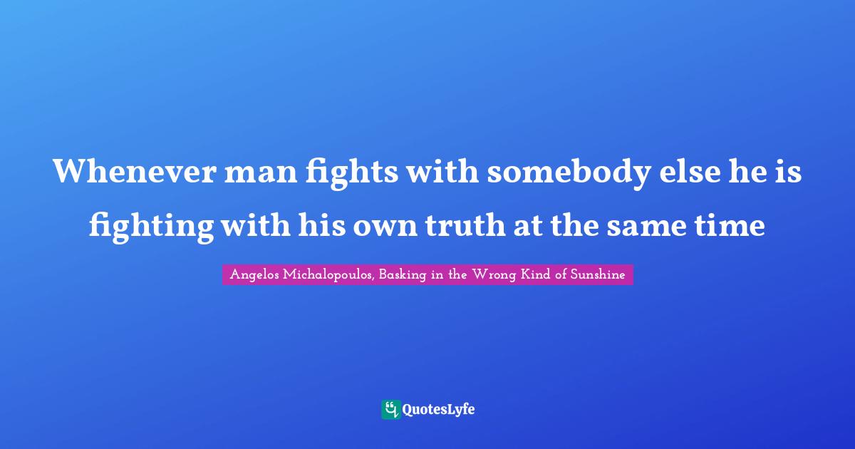 Whenever man fights with somebody else he is fighting with his own truth at the same time