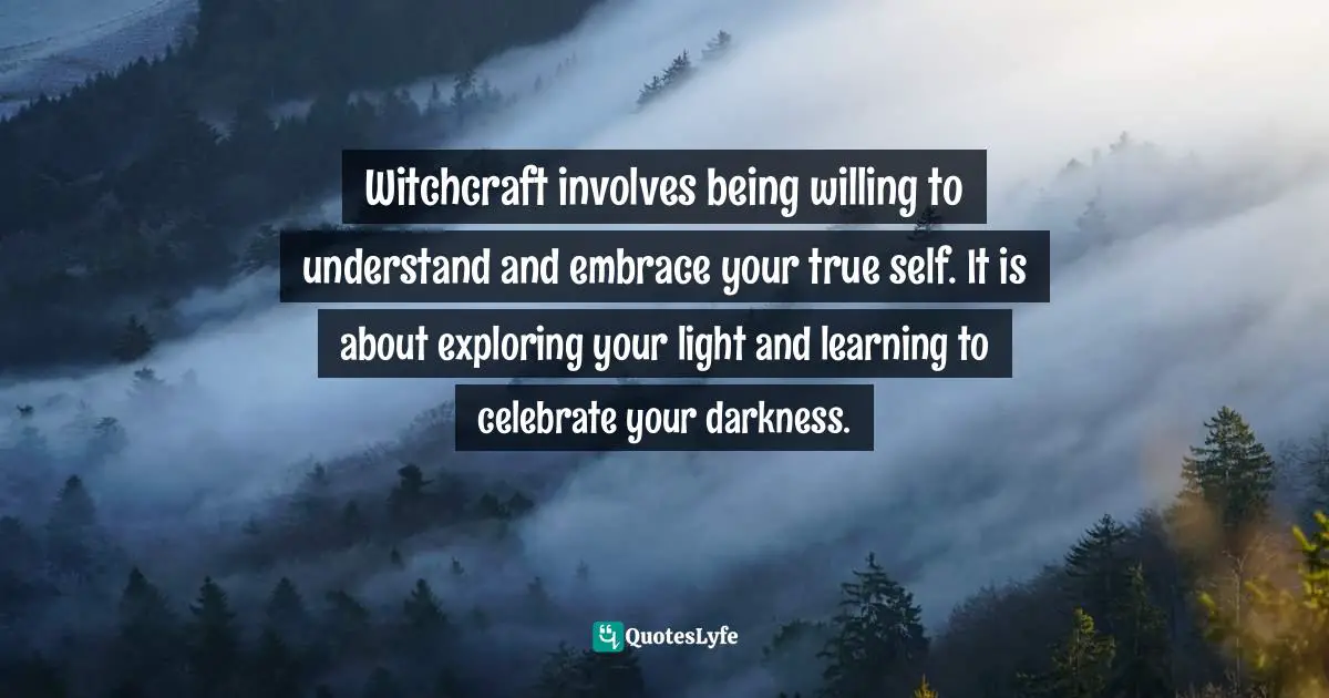 Witchcraft involves being willing to understand and embrace your true self. It is about exploring your light and learning to celebrate your darkness.